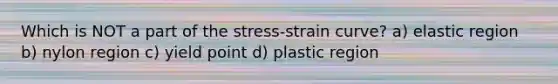 Which is NOT a part of the stress-strain curve? a) elastic region b) nylon region c) yield point d) plastic region