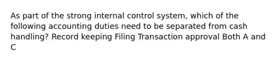 As part of the strong internal control system, which of the following accounting duties need to be separated from cash handling? Record keeping Filing Transaction approval Both A and C