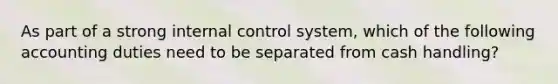 As part of a strong internal control system, which of the following accounting duties need to be separated from cash handling?