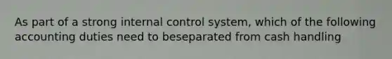 As part of a strong internal control system, which of the following accounting duties need to beseparated from cash handling