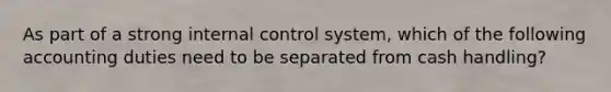 As part of a strong internal control​ system, which of the following accounting duties need to be separated from cash​ handling?