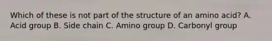 Which of these is not part of the structure of an amino acid? A. Acid group B. Side chain C. Amino group D. Carbonyl group