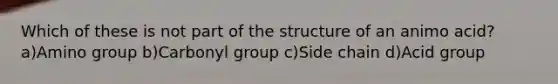 Which of these is not part of the structure of an animo acid? a)Amino group b)Carbonyl group c)Side chain d)Acid group