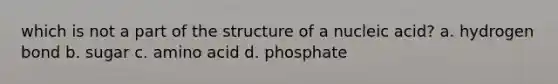 which is not a part of the structure of a nucleic acid? a. hydrogen bond b. sugar c. amino acid d. phosphate