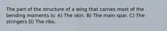 The part of the structure of a wing that carries most of the bending moments is: A) The skin. B) The main spar. C) The stringers D) The ribs.