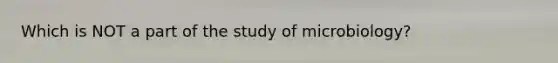 Which is NOT a part of the study of microbiology?