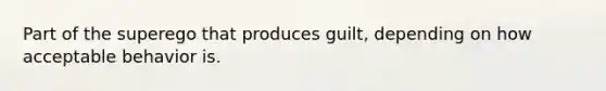 Part of the superego that produces guilt, depending on how acceptable behavior is.