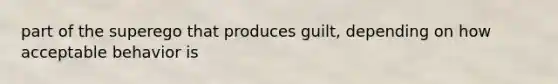 part of the superego that produces guilt, depending on how acceptable behavior is