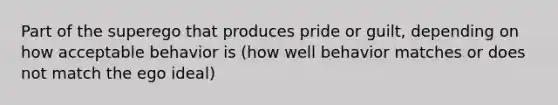 Part of the superego that produces pride or guilt, depending on how acceptable behavior is (how well behavior matches or does not match the ego ideal)