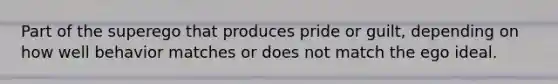 Part of the superego that produces pride or guilt, depending on how well behavior matches or does not match the ego ideal.