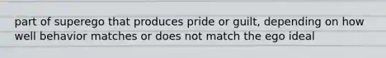 part of superego that produces pride or guilt, depending on how well behavior matches or does not match the ego ideal