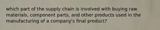 which part of the supply chain is involved with buying raw materials, component parts, and other products used in the manufacturing of a company's final product?