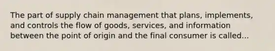 The part of supply chain management that plans, implements, and controls the flow of goods, services, and information between the point of origin and the final consumer is called...