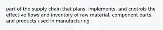 part of the supply chain that plans, implements, and cnotrols the effective flows and inventory of raw material, component parts, and products used in manufacturing