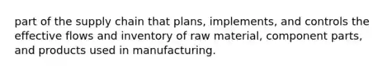 part of the supply chain that plans, implements, and controls the effective flows and inventory of raw material, component parts, and products used in manufacturing.