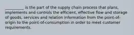 __________ is the part of the supply chain process that plans, implements and controls the efficient, effective flow and storage of goods, services and relation information from the point-of-origin to the point-of-consumption in order to meet customer requirements.