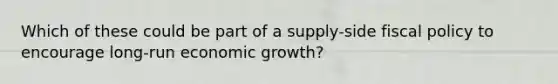 Which of these could be part of a supply-side fiscal policy to encourage long-run economic growth?