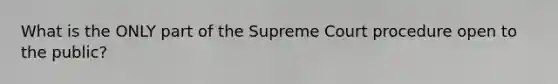 What is the ONLY part of the Supreme Court procedure open to the public?