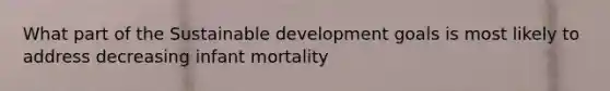 What part of the Sustainable development goals is most likely to address decreasing infant mortality