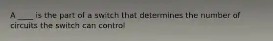 A ____ is the part of a switch that determines the number of circuits the switch can control