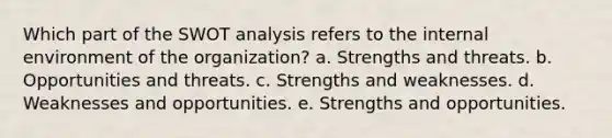 Which part of the SWOT analysis refers to the internal environment of the organization? a. Strengths and threats. b. Opportunities and threats. c. Strengths and weaknesses. d. Weaknesses and opportunities. e. Strengths and opportunities.