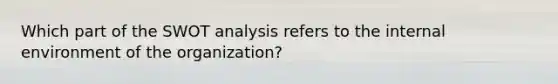 Which part of the SWOT analysis refers to the internal environment of the organization?