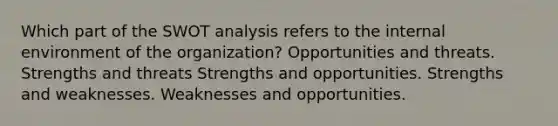 Which part of the SWOT analysis refers to the internal environment of the organization? Opportunities and threats. Strengths and threats Strengths and opportunities. Strengths and weaknesses. Weaknesses and opportunities.