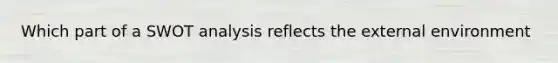 Which part of a SWOT analysis reflects the external environment