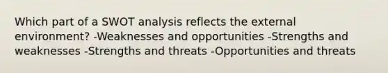 Which part of a SWOT analysis reflects the external environment? -Weaknesses and opportunities -Strengths and weaknesses -Strengths and threats -Opportunities and threats