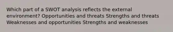 Which part of a SWOT analysis reflects the external environment? Opportunities and threats Strengths and threats Weaknesses and opportunities Strengths and weaknesses