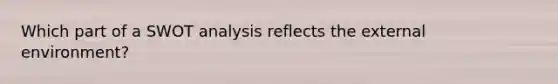 Which part of a SWOT analysis reflects the external environment?