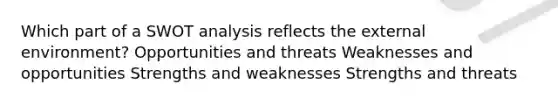 Which part of a SWOT analysis reflects the external environment? Opportunities and threats Weaknesses and opportunities Strengths and weaknesses Strengths and threats