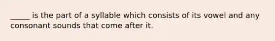 _____ is the part of a syllable which consists of its vowel and any consonant sounds that come after it.