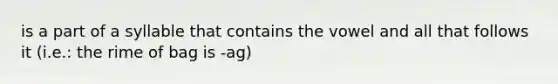 is a part of a syllable that contains the vowel and all that follows it (i.e.: the rime of bag is -ag)