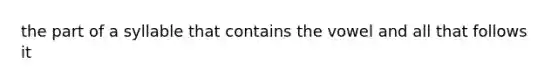 the part of a syllable that contains the vowel and all that follows it