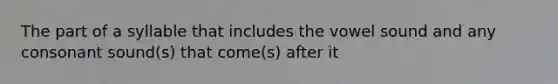 The part of a syllable that includes the vowel sound and any consonant sound(s) that come(s) after it