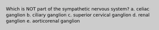 Which is NOT part of the sympathetic nervous system? a. celiac ganglion b. ciliary ganglion c. superior cervical ganglion d. renal ganglion e. aorticorenal ganglion