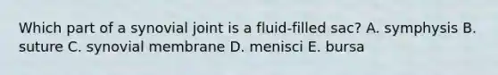 Which part of a synovial joint is a fluid-filled sac? A. symphysis B. suture C. synovial membrane D. menisci E. bursa