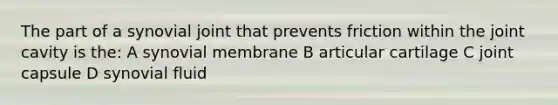 The part of a synovial joint that prevents friction within the joint cavity is the: A synovial membrane B articular cartilage C joint capsule D synovial fluid