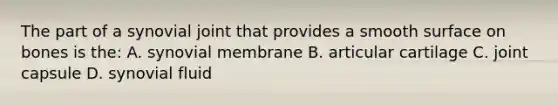 The part of a synovial joint that provides a smooth surface on bones is the: A. synovial membrane B. articular cartilage C. joint capsule D. synovial fluid