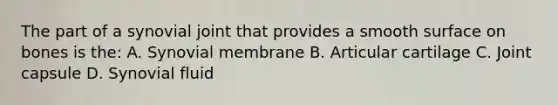 The part of a synovial joint that provides a smooth surface on bones is the: A. Synovial membrane B. Articular cartilage C. Joint capsule D. Synovial fluid