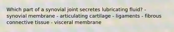 Which part of a synovial joint secretes lubricating fluid? - synovial membrane - articulating cartilage - ligaments - fibrous connective tissue - ​visceral membrane