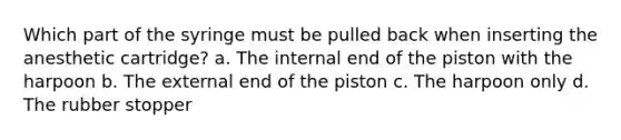 Which part of the syringe must be pulled back when inserting the anesthetic cartridge? a. The internal end of the piston with the harpoon b. The external end of the piston c. The harpoon only d. The rubber stopper