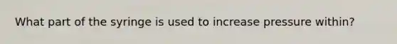 What part of the syringe is used to increase pressure within?