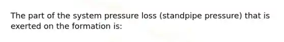 The part of the system pressure loss (standpipe pressure) that is exerted on the formation is: