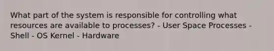 What part of the system is responsible for controlling what resources are available to processes? - User Space Processes - Shell - OS Kernel - Hardware