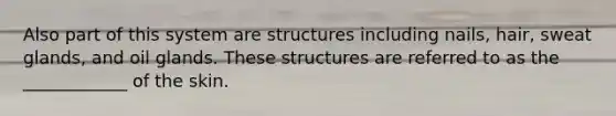 Also part of this system are structures including nails, hair, sweat glands, and oil glands. These structures are referred to as the ____________ of the skin.