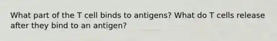 What part of the T cell binds to antigens? What do T cells release after they bind to an antigen?