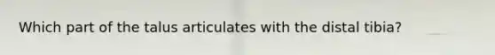 Which part of the talus articulates with the distal tibia?