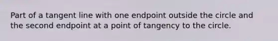 Part of a tangent line with one endpoint outside the circle and the second endpoint at a point of tangency to the circle.